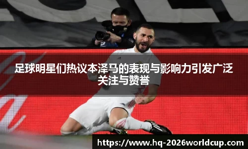 足球明星们热议本泽马的表现与影响力引发广泛关注与赞誉