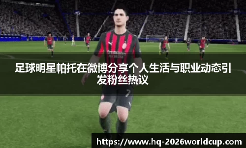 足球明星帕托在微博分享个人生活与职业动态引发粉丝热议