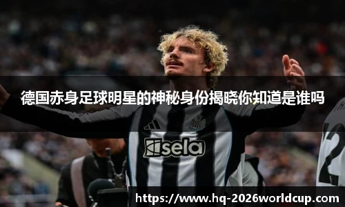 德国赤身足球明星的神秘身份揭晓你知道是谁吗