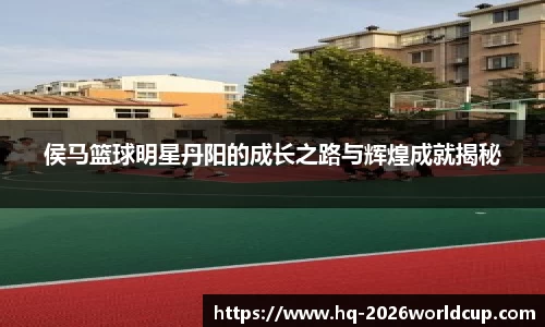 侯马篮球明星丹阳的成长之路与辉煌成就揭秘