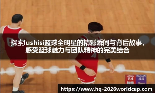 探索lushisi篮球全明星的精彩瞬间与背后故事，感受篮球魅力与团队精神的完美结合
