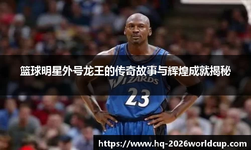 篮球明星外号龙王的传奇故事与辉煌成就揭秘
